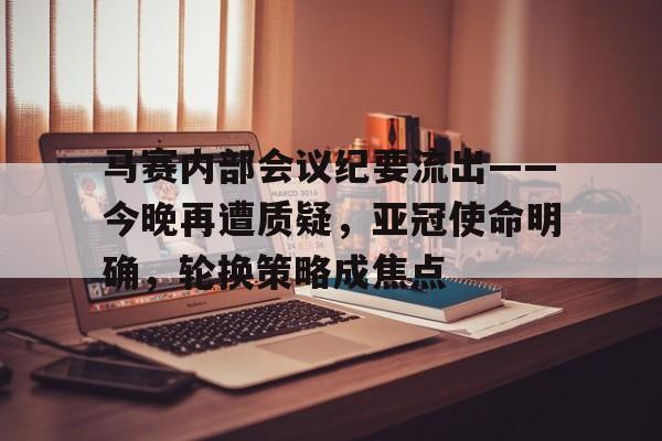 开云体育入口-包含马赛内部会议纪要流出——今晚再遭质疑，亚冠使命明确，轮换策略成焦点的词条