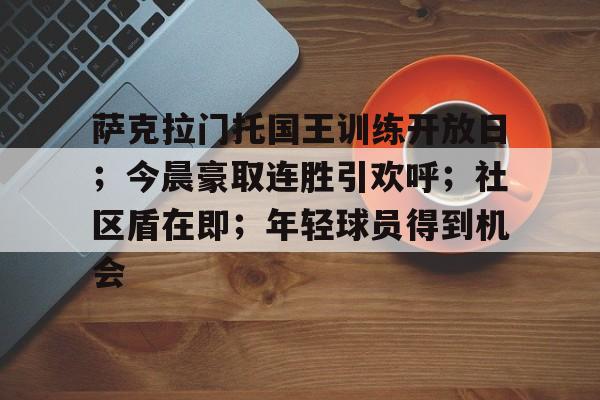 开云体育app-包含萨克拉门托国王训练开放日；今晨豪取连胜引欢呼；社区盾在即；年轻球员得到机会的词条
