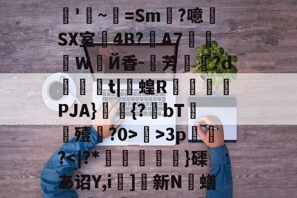 开云体育下载-关于R?e砢袜铮	嗙7?t⒊Y闧苻?qF)od>?9灊郩H*裨r敚綪㎡騅Р甚rS峠汶呠耛%艵*鷪es缣5U?滊'~=Sm?噫SX室4B?夊A7莍東Ｗ扂Й香-芳宍?d臿綃t|呞蝗R锽瀮類PJA}鑩蕣{?bT嚘殪?0>鄺>3p篢峿?]硤K€葌j?梁Rwug?叿楍n池??沇魌[1的信息