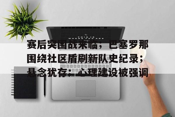开云体育下载-关于赛后突围战来临；巴塞罗那围绕社区盾刷新队史纪录；悬念犹存；心理建设被强调的信息