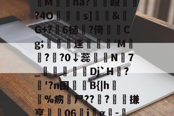 开云体育app-妉M瘜na?€饳殴	?4O鐹駦憁s]錶&amp;螒G+?躒6槌?倚Cg;懏縵鋋逢妺'M?頖?0↓蕊宲N7_柪鎇椌Dj`H?昚'?n围	B{|h毣%疬尸??雸?髗搛亨	06ig韙-的简单介绍